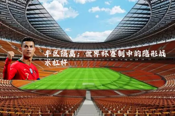 半区隔离：世界杯赛制中的隐形战术杠杆