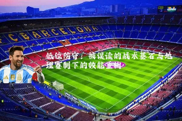 低位防守:被误读的战术基石与地理赛制下的效能重构