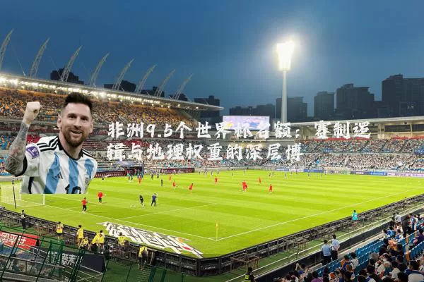 非洲9.5个世界杯名额：赛制逻辑与地理权重的深层博弈