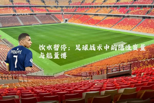 饮水暂停：足球战术中的隐性变量与能量博弈