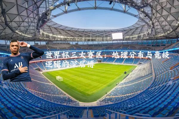 世界杯三大赛区：地理分布与竞技逻辑的深层博弈