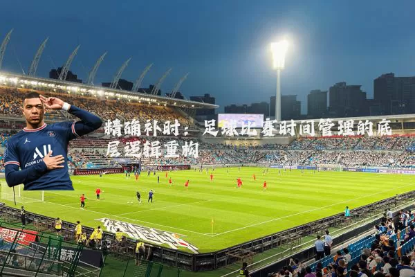 精确补时：足球比赛时间管理的底层逻辑重构