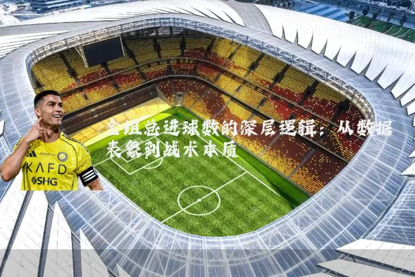 全组总进球数的深层逻辑：从数据表象到战术本质