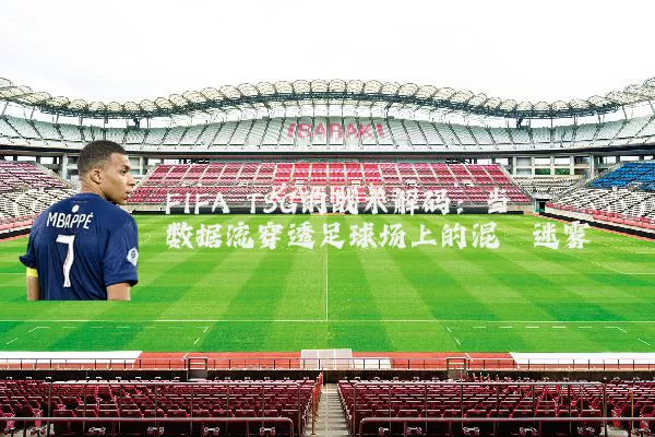 FIFA TSG的战术解码：当数据流穿透足球场上的混沌迷雾