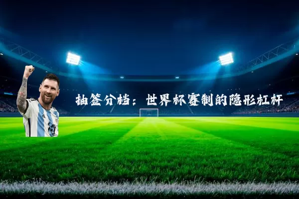 抽签分档:世界杯赛制的隐形杠杆