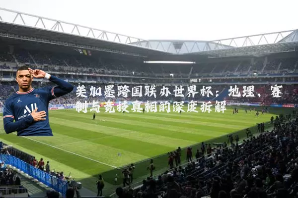 美加墨跨国联办世界杯:地理、赛制与竞技真相的深度拆解