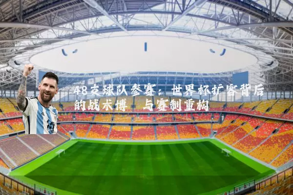 48支球队参赛：世界杯扩容背后的战术博弈与赛制重构